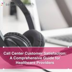 Call Center Customer Satisfaction: A Comprehensive Guide For Healthcare Providers