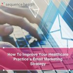 How To Improve Your Healthcare Practice’s Email Marketing Strategy